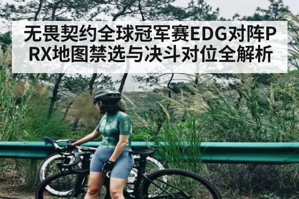 无畏契约全球冠军赛EDG对阵PRX地图禁选与决斗对位全解析（c7c7.vip，c7c7.app）